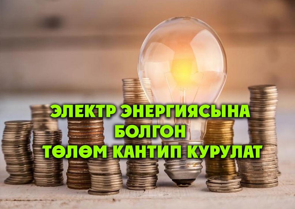  ЭЛЕКТР ЭНЕРГИЯСЫНА БОЛГОН ТӨЛӨМ КАНТИП КУРУЛАТ